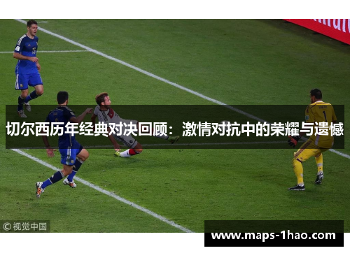 切尔西历年经典对决回顾：激情对抗中的荣耀与遗憾