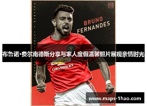 布鲁诺·费尔南德斯分享与家人度假温馨照片展现亲情时光