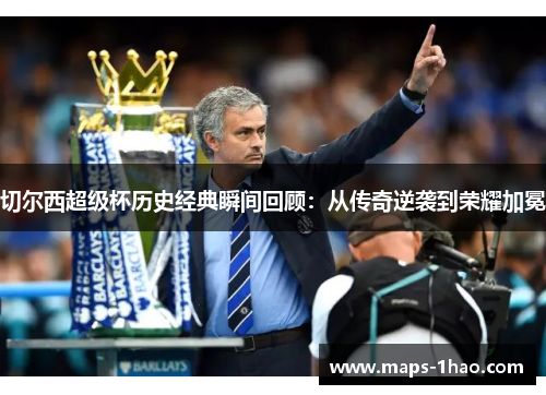 切尔西超级杯历史经典瞬间回顾：从传奇逆袭到荣耀加冕