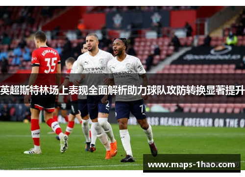 英超斯特林场上表现全面解析助力球队攻防转换显著提升