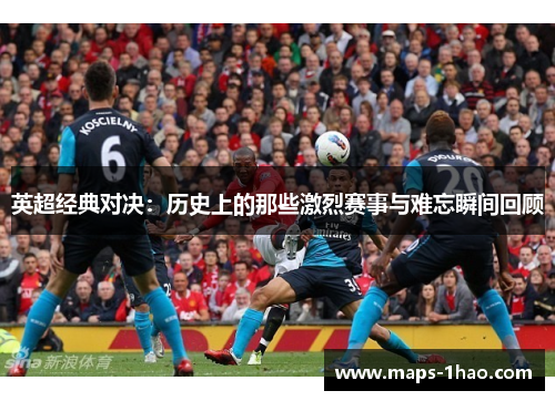 英超经典对决：历史上的那些激烈赛事与难忘瞬间回顾