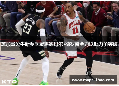 芝加哥公牛新赛季聚焦德玛尔·德罗赞全力以赴力争突破