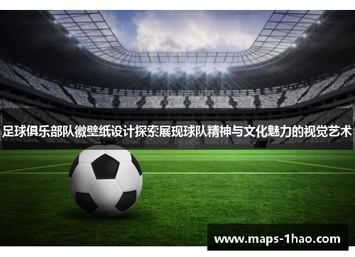 足球俱乐部队徽壁纸设计探索展现球队精神与文化魅力的视觉艺术