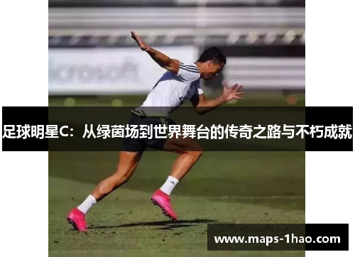 足球明星C：从绿茵场到世界舞台的传奇之路与不朽成就