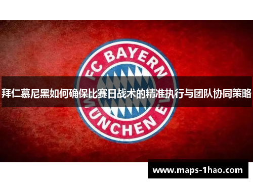 拜仁慕尼黑如何确保比赛日战术的精准执行与团队协同策略
