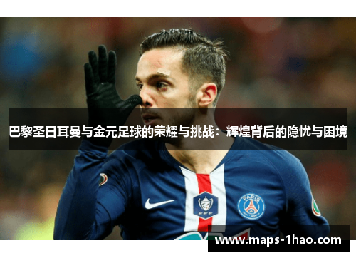 巴黎圣日耳曼与金元足球的荣耀与挑战：辉煌背后的隐忧与困境
