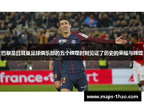 巴黎圣日耳曼足球俱乐部的五个辉煌时刻见证了历史的荣耀与辉煌