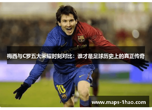 梅西与C罗五大荣耀时刻对比：谁才是足球历史上的真正传奇