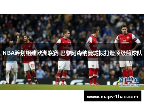NBA筹划组建欧洲联赛 巴黎阿森纳曼城拟打造顶级篮球队