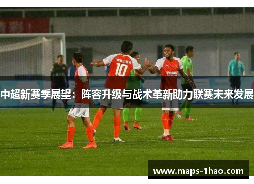中超新赛季展望：阵容升级与战术革新助力联赛未来发展