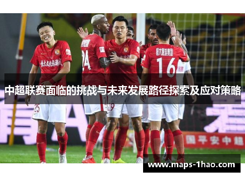 中超联赛面临的挑战与未来发展路径探索及应对策略