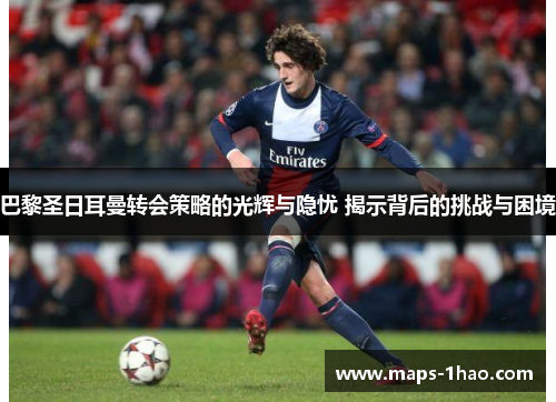 巴黎圣日耳曼转会策略的光辉与隐忧 揭示背后的挑战与困境