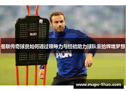 曼联传奇球员如何通过领导力与经验助力球队重拾辉煌梦想