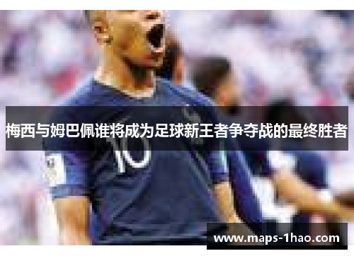 梅西与姆巴佩谁将成为足球新王者争夺战的最终胜者