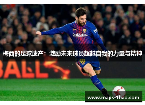 梅西的足球遗产：激励未来球员超越自我的力量与精神