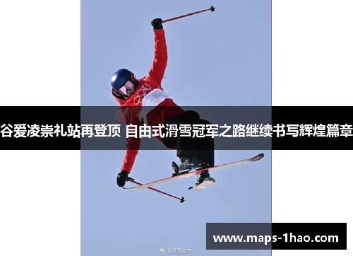 谷爱凌崇礼站再登顶 自由式滑雪冠军之路继续书写辉煌篇章