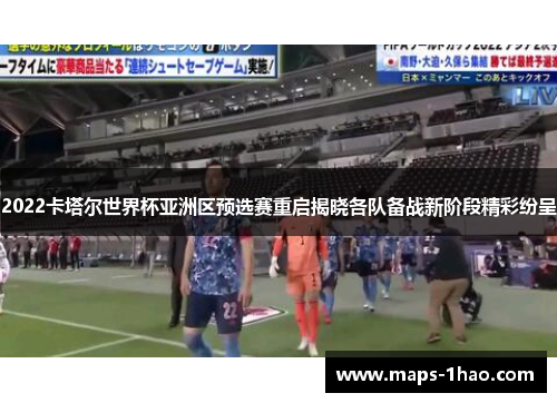 2022卡塔尔世界杯亚洲区预选赛重启揭晓各队备战新阶段精彩纷呈