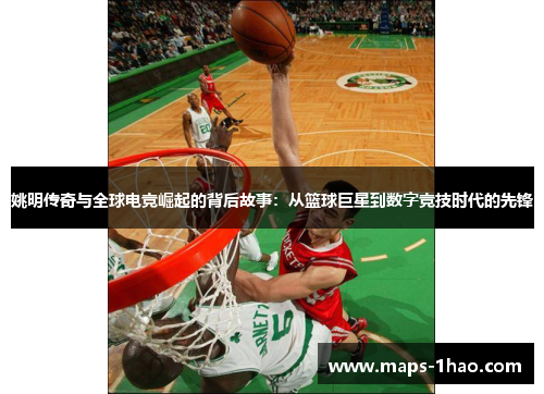 姚明传奇与全球电竞崛起的背后故事：从篮球巨星到数字竞技时代的先锋