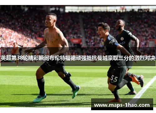英超第38轮精彩瞬间布伦特福德顽强抵抗曼城豪取三分的激烈对决