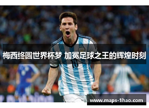 梅西终圆世界杯梦 加冕足球之王的辉煌时刻