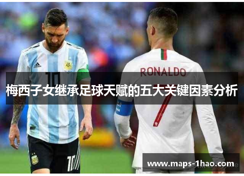 梅西子女继承足球天赋的五大关键因素分析