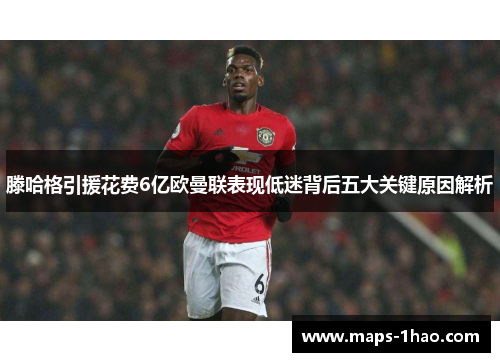 滕哈格引援花费6亿欧曼联表现低迷背后五大关键原因解析