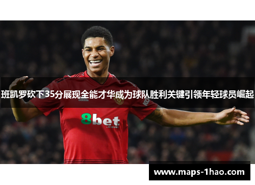 班凯罗砍下35分展现全能才华成为球队胜利关键引领年轻球员崛起
