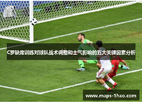 C罗缺席训练对球队战术调整和士气影响的五大关键因素分析