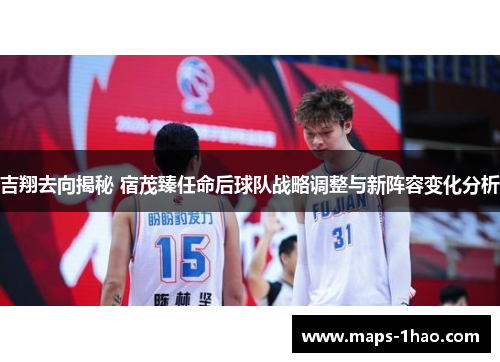 吉翔去向揭秘 宿茂臻任命后球队战略调整与新阵容变化分析