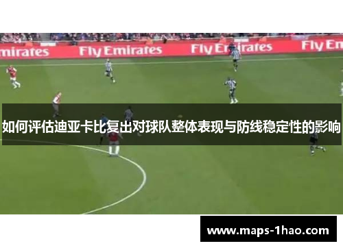 如何评估迪亚卡比复出对球队整体表现与防线稳定性的影响