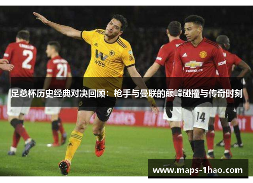 足总杯历史经典对决回顾：枪手与曼联的巅峰碰撞与传奇时刻
