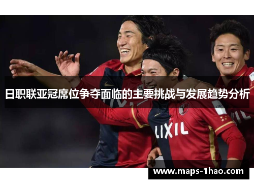日职联亚冠席位争夺面临的主要挑战与发展趋势分析