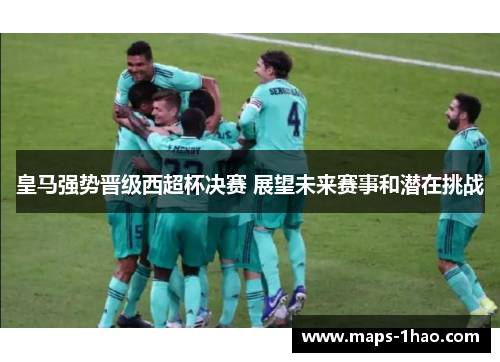 皇马强势晋级西超杯决赛 展望未来赛事和潜在挑战