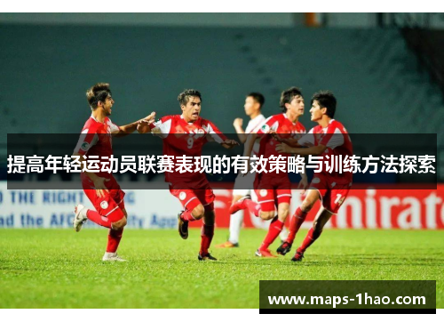 提高年轻运动员联赛表现的有效策略与训练方法探索