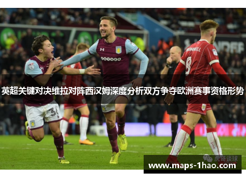 英超关键对决维拉对阵西汉姆深度分析双方争夺欧洲赛事资格形势