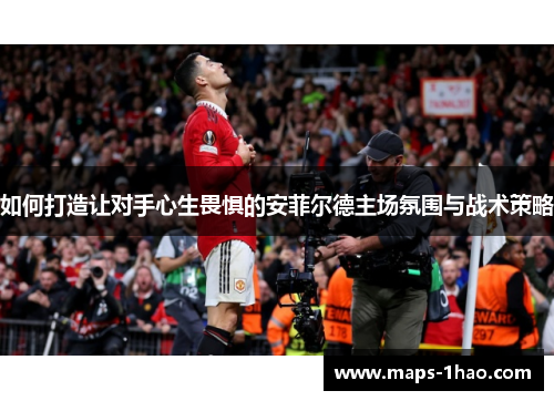 如何打造让对手心生畏惧的安菲尔德主场氛围与战术策略