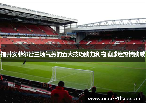 提升安菲尔德主场气势的五大技巧助力利物浦球迷热情助威