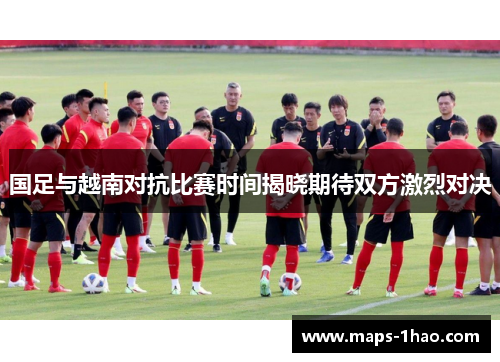 国足与越南对抗比赛时间揭晓期待双方激烈对决
