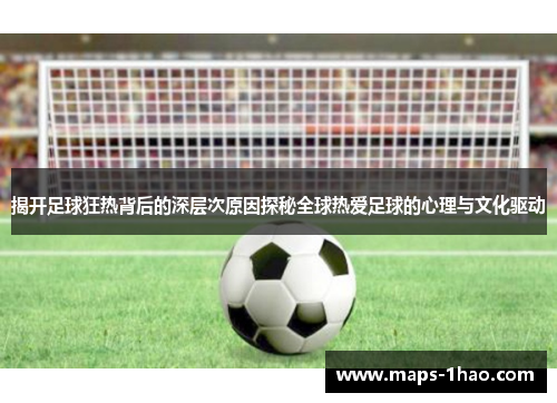 揭开足球狂热背后的深层次原因探秘全球热爱足球的心理与文化驱动