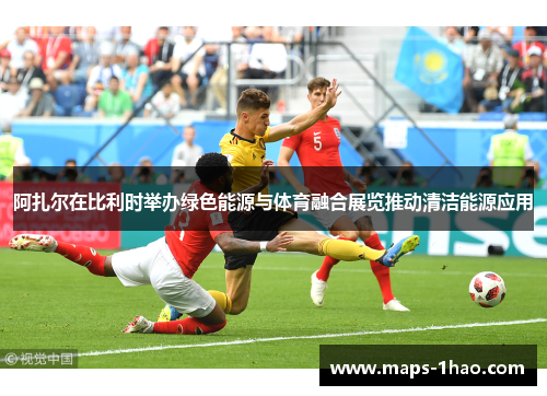 阿扎尔在比利时举办绿色能源与体育融合展览推动清洁能源应用