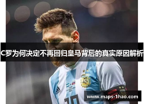 C罗为何决定不再回归皇马背后的真实原因解析