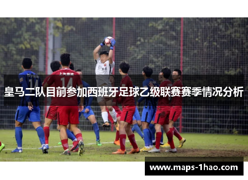 皇马二队目前参加西班牙足球乙级联赛赛季情况分析