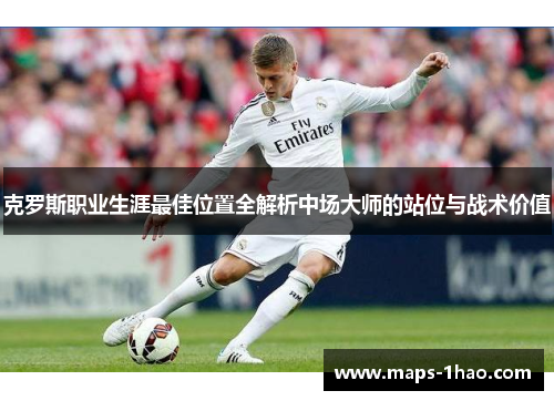 克罗斯职业生涯最佳位置全解析中场大师的站位与战术价值