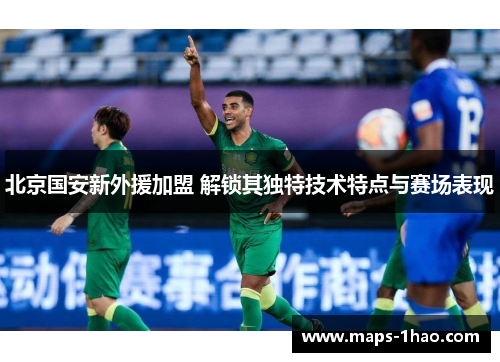 北京国安新外援加盟 解锁其独特技术特点与赛场表现