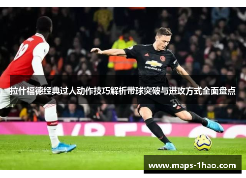 拉什福德经典过人动作技巧解析带球突破与进攻方式全面盘点