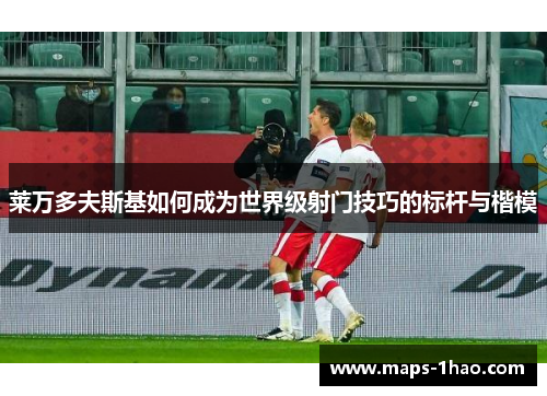 莱万多夫斯基如何成为世界级射门技巧的标杆与楷模