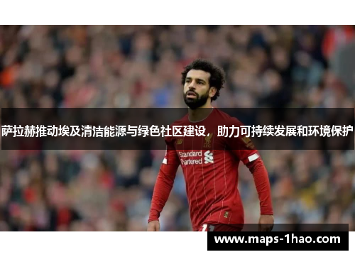 萨拉赫推动埃及清洁能源与绿色社区建设，助力可持续发展和环境保护