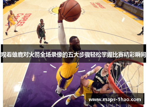 观看雄鹿对火箭全场录像的五大步骤轻松掌握比赛精彩瞬间
