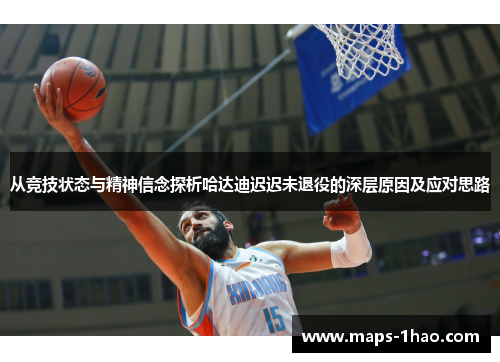 从竞技状态与精神信念探析哈达迪迟迟未退役的深层原因及应对思路