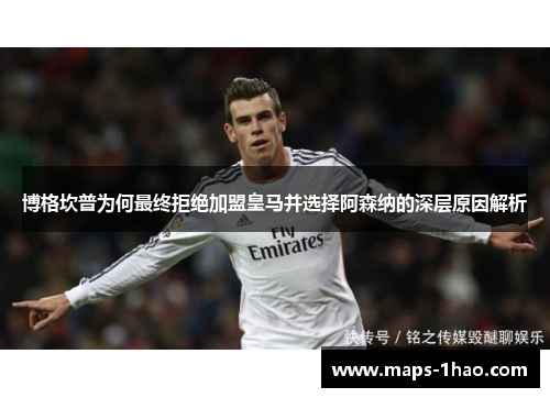 博格坎普为何最终拒绝加盟皇马并选择阿森纳的深层原因解析